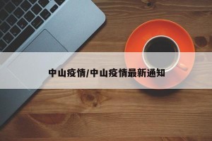 中山疫情/中山疫情最新通知