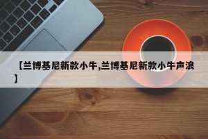 【兰博基尼新款小牛,兰博基尼新款小牛声浪】
