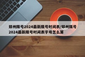 郑州限号2024最新限号时间表/郑州限号2024最新限号时间表字母怎么算