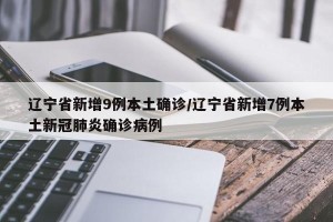 辽宁省新增9例本土确诊/辽宁省新增7例本土新冠肺炎确诊病例