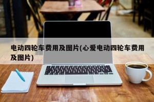 电动四轮车费用及图片(心爱电动四轮车费用及图片)