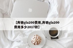 【奔驰gla200费用,奔驰gla200费用多少2017款】