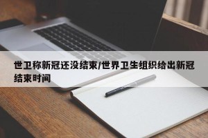 世卫称新冠还没结束/世界卫生组织给出新冠结束时间