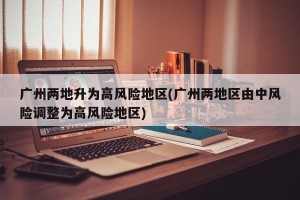 广州两地升为高风险地区(广州两地区由中风险调整为高风险地区)