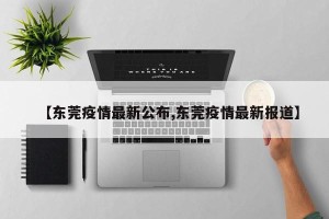 【东莞疫情最新公布,东莞疫情最新报道】