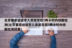 北京要求进返京人员抵京后7两小时内核酸检测(北京要求进返京人员抵京后7两小时内核酸检测结果)