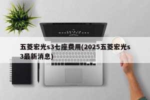 五菱宏光s3七座费用(2025五菱宏光s3最新消息)