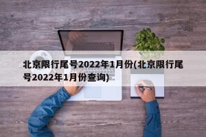 北京限行尾号2022年1月份(北京限行尾号2022年1月份查询)