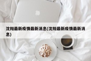 沈阳最新疫情最新消息(沈阳最新疫情最新消息)