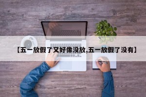 【五一放假了又好像没放,五一放假了没有】