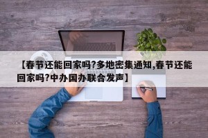 【春节还能回家吗?多地密集通知,春节还能回家吗?中办国办联合发声】 【春节还能回家吗?多地密集通知,春节还能回家吗?中办国办联合发声】