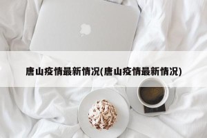 唐山疫情最新情况(唐山疫情最新情况)