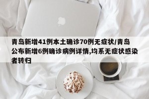 青岛新增41例本土确诊70例无症状/青岛公布新增6例确诊病例详情,均系无症状感染者转归