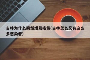 吉林为什么突然爆发疫情(吉林怎么又有这么多感染者)