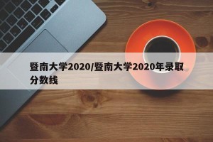 暨南大学2020/暨南大学2020年录取分数线