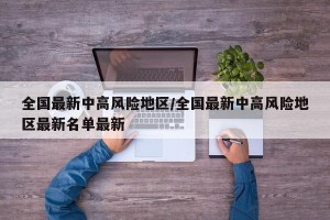 全国最新中高风险地区/全国最新中高风险地区最新名单最新