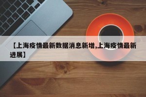 【上海疫情最新数据消息新增,上海疫情最新进展】