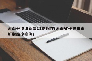 河南平顶山新增11例阳性(河南省平顶山市新增确诊病例)