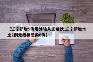 【辽宁新增5例境外输入无症状,辽宁新增本土2例无症状感染6例】
