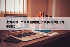 上海新增3个中风险地区/上海再有2地升为中风险
