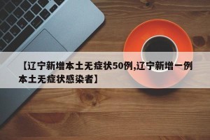 【辽宁新增本土无症状50例,辽宁新增一例本土无症状感染者】