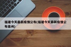 福建今天最新疫情公布(福建今天最新疫情公布泉州)