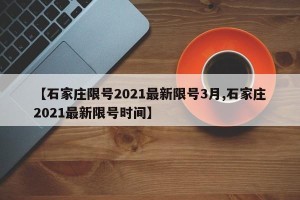 【石家庄限号2021最新限号3月,石家庄2021最新限号时间】