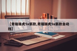 【奇瑞瑞虎5x新款,奇瑞瑞虎5x新款自动挡】