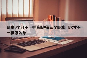 卧室3个门不一样高好吗/三个卧室门尺寸不一样怎么办