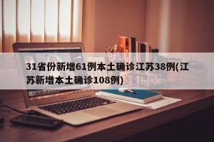 31省份新增61例本土确诊江苏38例(江苏新增本土确诊108例)