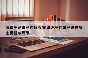 简述车辆生产的特点/简述汽车的生产过程及主要组成环节