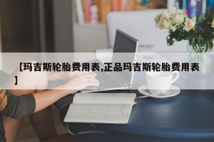 【玛吉斯轮胎费用表,正品玛吉斯轮胎费用表】