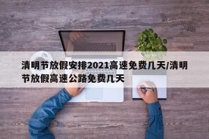 清明节放假安排2021高速免费几天/清明节放假高速公路免费几天
