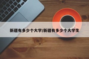 新疆有多少个大学/新疆有多少个大学生