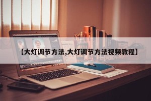 【大灯调节方法,大灯调节方法视频教程】