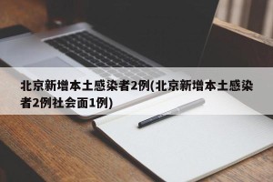 北京新增本土感染者2例(北京新增本土感染者2例社会面1例)