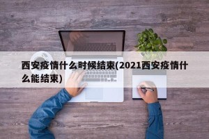 西安疫情什么时候结束(2021西安疫情什么能结束)
