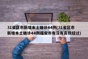 31省区市新增本土确诊44例(31省区市新增本土确诊44例福安市有没有高铁经过)