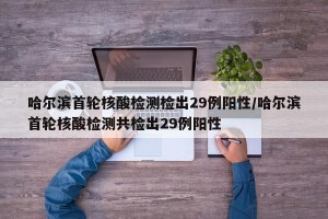 哈尔滨首轮核酸检测检出29例阳性/哈尔滨首轮核酸检测共检出29例阳性