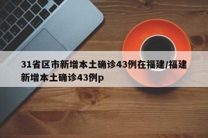 31省区市新增本土确诊43例在福建/福建新增本土确诊43例p