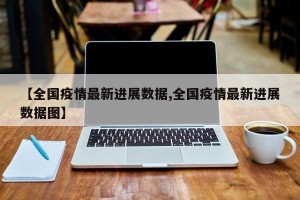 【全国疫情最新进展数据,全国疫情最新进展数据图】
