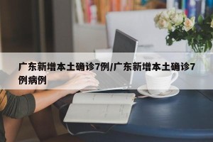 广东新增本土确诊7例/广东新增本土确诊7例病例