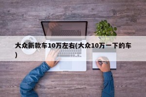 大众新款车10万左右(大众10万一下的车)