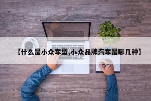 【什么是小众车型,小众品牌汽车是哪几种】