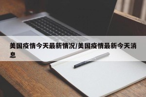 美国疫情今天最新情况/美国疫情最新今天消息