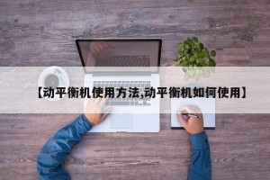 【动平衡机使用方法,动平衡机如何使用】