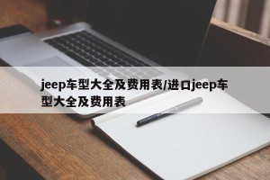jeep车型大全及费用表/进口jeep车型大全及费用表