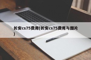 长安cs75费用(长安cs75费用与图片)