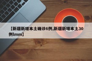 【新疆新增本土确诊6例,新疆新增本土30例lmm】
