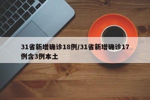 31省新增确诊18例/31省新增确诊17例含3例本土